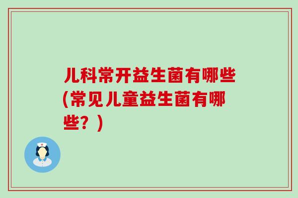 儿科常开益生菌有哪些(常见儿童益生菌有哪些？)