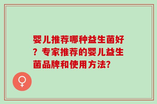 婴儿推荐哪种益生菌好？专家推荐的婴儿益生菌品牌和使用方法？