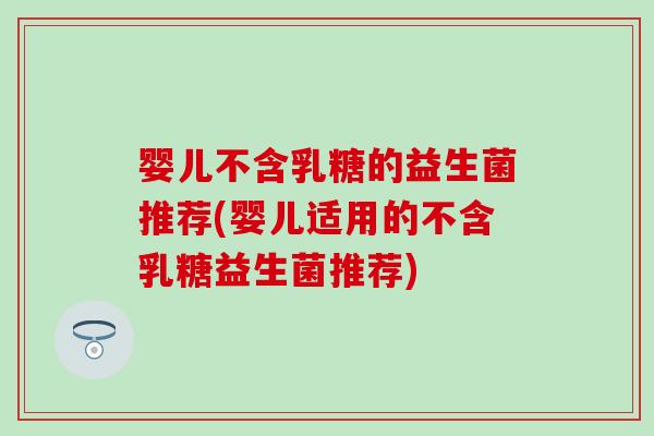 婴儿不含乳糖的益生菌推荐(婴儿适用的不含乳糖益生菌推荐)