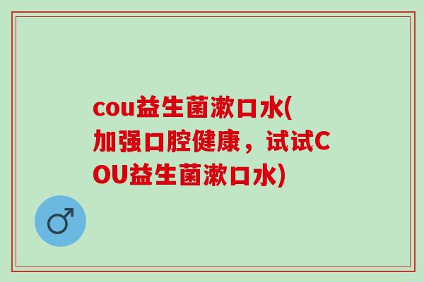 cou益生菌漱口水(加强口腔健康，试试COU益生菌漱口水)
