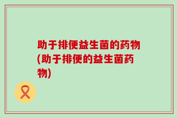 助于排便益生菌的(助于排便的益生菌)