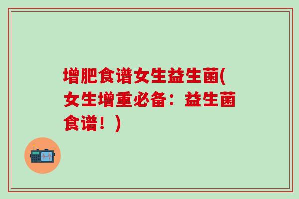 增肥食谱女生益生菌(女生增重必备：益生菌食谱！)