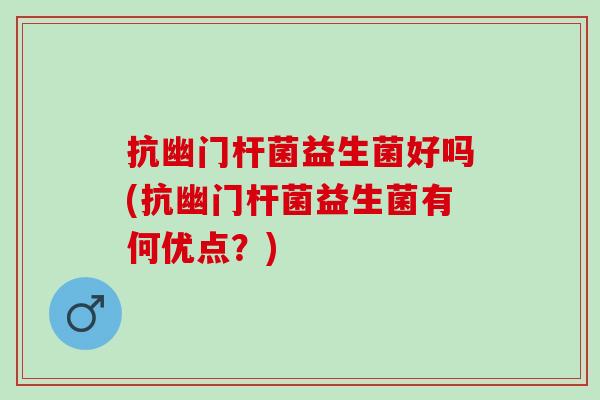 抗幽门杆菌益生菌好吗(抗幽门杆菌益生菌有何优点？)