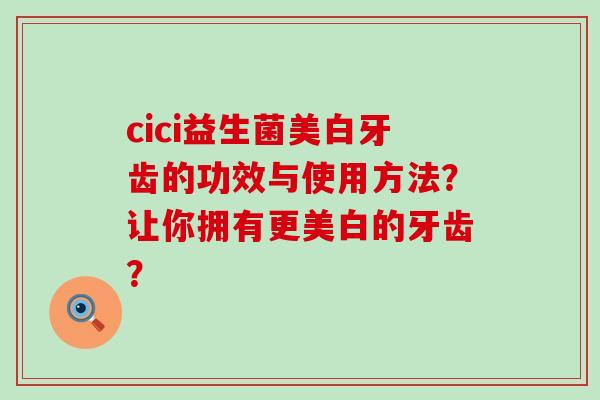 cici益生菌美白牙齿的功效与使用方法?让你拥有更美白的牙齿? cici益生菌美白牙齿的功效与使用方法?让你拥有更美白的牙齿?