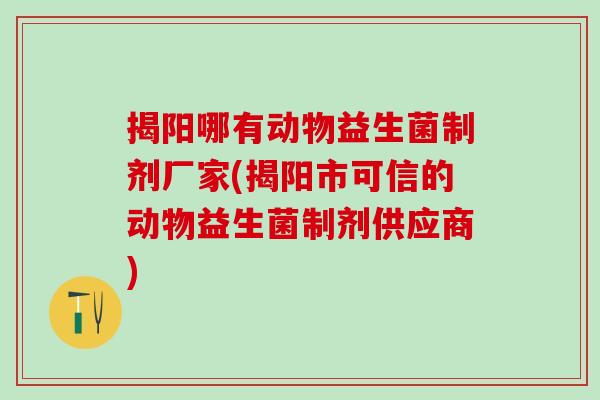 揭阳哪有动物益生菌制剂厂家(揭阳市可信的动物益生菌制剂供应商) 揭阳哪有动物益生菌制剂厂家(揭阳市可信的动物益生菌制剂供应商)