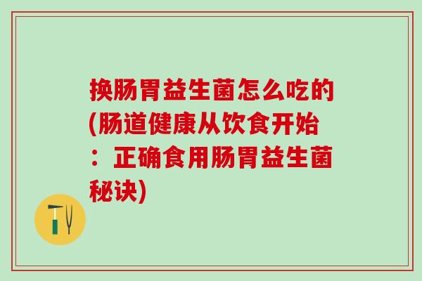换肠胃益生菌怎么吃的(肠道健康从饮食开始:正确食用肠胃益生菌秘诀) 换肠胃益生菌怎么吃的(肠道健康从饮食开始:正确食用肠胃益生菌秘诀)