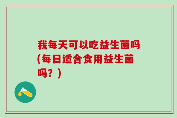 我每天可以吃益生菌吗(每日适合食用益生菌吗?) 我每天可以吃益生菌吗(每日适合食用益生菌吗?)