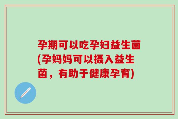 孕期可以吃孕妇益生菌(孕妈妈可以摄入益生菌，有助于健康孕育)
