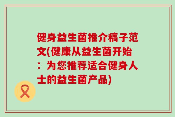 健身益生菌推介稿子范文(健康从益生菌开始：为您推荐适合健身人士的益生菌产品)