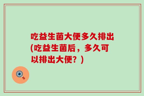 吃益生菌大便多久排出(吃益生菌后,多久可以排出大便?) 吃益生菌大便多久排出(吃益生菌后,多久可以排出大便?)