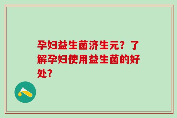孕妇益生菌济生元？了解孕妇使用益生菌的好处？