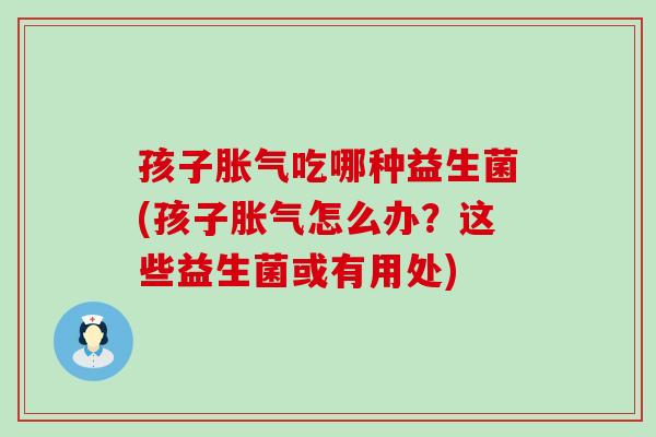 孩子吃哪种益生菌(孩子怎么办？这些益生菌或有用处)