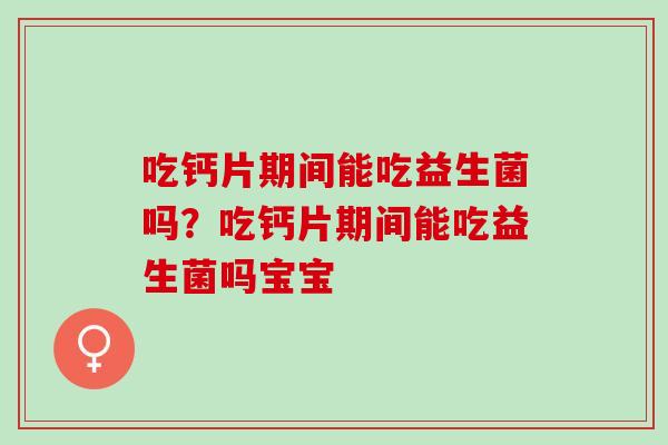吃钙片期间能吃益生菌吗?吃钙片期间能吃益生菌吗宝宝 吃钙片期间能吃益生菌吗?吃钙片期间能吃益生菌吗宝宝