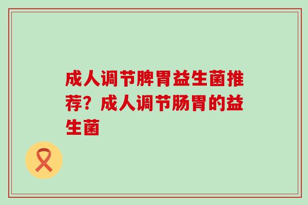 成人调节脾胃益生菌推荐？成人调节肠胃的益生菌