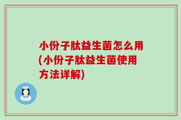 小份子肽益生菌怎么用(小份子肽益生菌使用方法详解) 小份子肽益生菌怎么用(小份子肽益生菌使用方法详解)