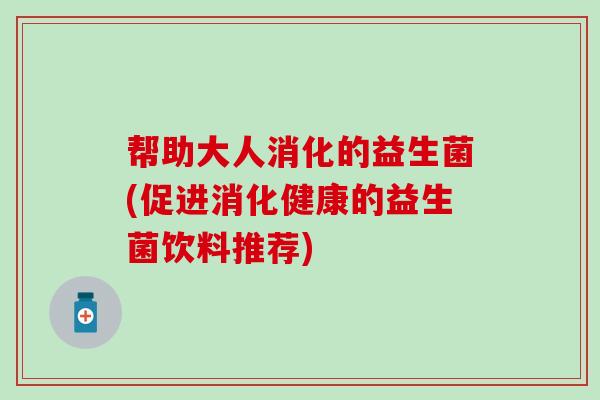 帮助大人消化的益生菌(促进消化健康的益生菌饮料推荐) 帮助大人消化的益生菌(促进消化健康的益生菌饮料推荐)