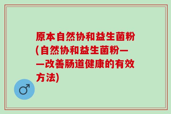 原本自然协和益生菌粉(自然协和益生菌粉——改善肠道健康的有效方法)