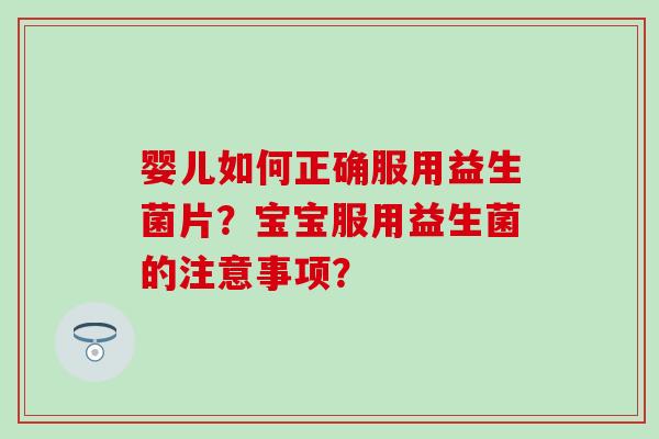 婴儿如何正确服用益生菌片?宝宝服用益生菌的注意事项? 婴儿如何正确服用益生菌片?宝宝服用益生菌的注意事项?