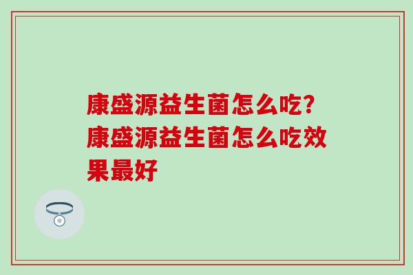 康盛源益生菌怎么吃?康盛源益生菌怎么吃效果好 康盛源益生菌怎么吃?康盛源益生菌怎么吃效果好
