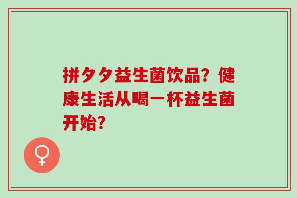 拼夕夕益生菌饮品？健康生活从喝一杯益生菌开始？