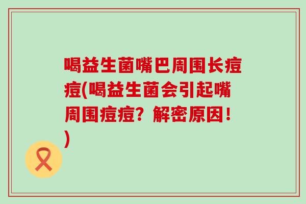 喝益生菌嘴巴周围长痘痘(喝益生菌会引起嘴周围痘痘?解密原因!) 喝益生菌嘴巴周围长痘痘(喝益生菌会引起嘴周围痘痘?解密原因!)