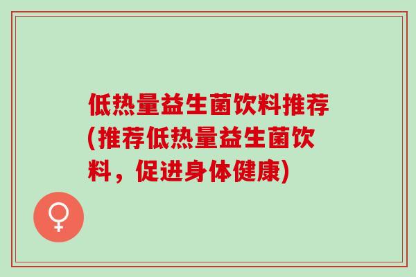 低热量益生菌饮料推荐(推荐低热量益生菌饮料，促进身体健康)