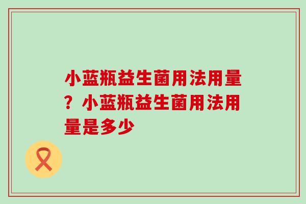 小蓝瓶益生菌用法用量？小蓝瓶益生菌用法用量是多少