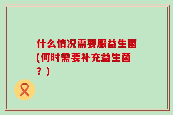 什么情况需要服益生菌(何时需要补充益生菌？)