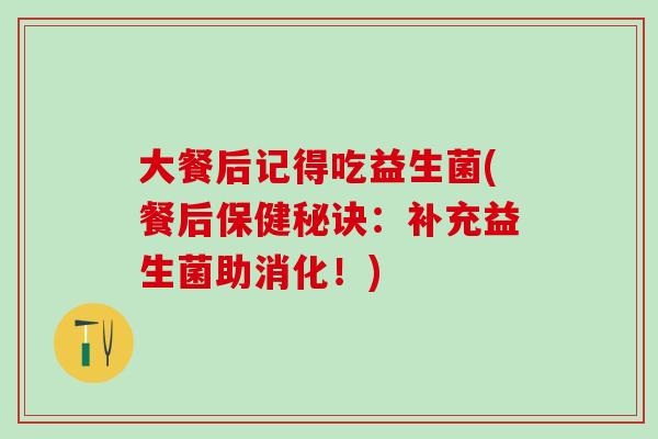 大餐后记得吃益生菌(餐后保健秘诀:补充益生菌助消化!) 大餐后记得吃益生菌(餐后保健秘诀:补充益生菌助消化!)