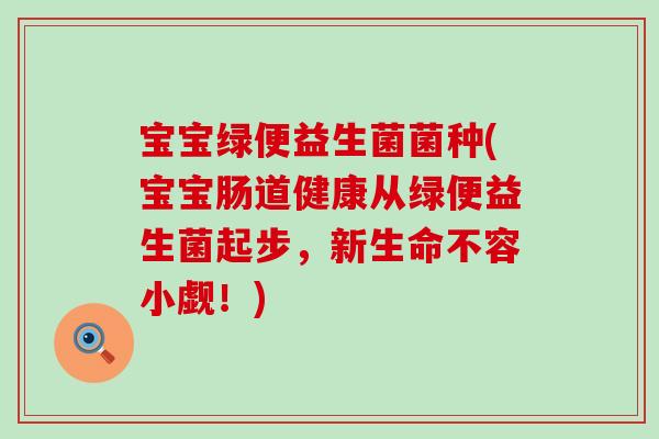 宝宝绿便益生菌菌种(宝宝肠道健康从绿便益生菌起步，新生命不容小觑！)