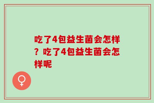 吃了4包益生菌会怎样?吃了4包益生菌会怎样呢 吃了4包益生菌会怎样?吃了4包益生菌会怎样呢