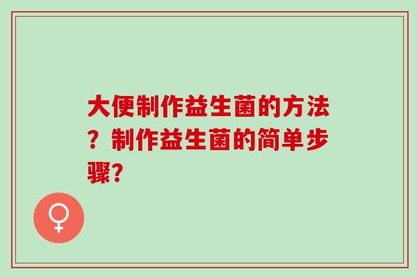 大便制作益生菌的方法?制作益生菌的简单步骤? 大便制作益生菌的方法?制作益生菌的简单步骤?