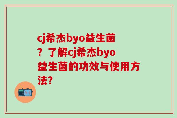 cj希杰byo益生菌?了解cj希杰byo益生菌的功效与使用方法? cj希杰byo益生菌?了解cj希杰byo益生菌的功效与使用方法?