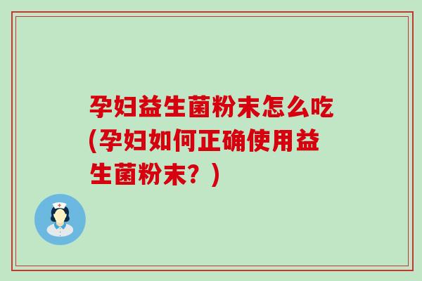 孕妇益生菌粉末怎么吃(孕妇如何正确使用益生菌粉末？)