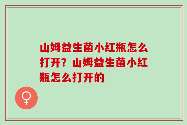 山姆益生菌小红瓶怎么打开?山姆益生菌小红瓶怎么打开的 山姆益生菌小红瓶怎么打开?山姆益生菌小红瓶怎么打开的