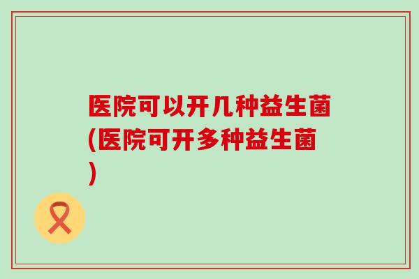 医院可以开几种益生菌(医院可开多种益生菌) 医院可以开几种益生菌(医院可开多种益生菌)