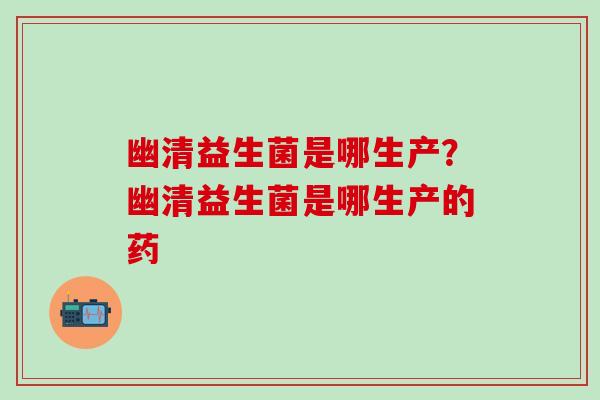幽清益生菌是哪生产?幽清益生菌是哪生产的药 幽清益生菌是哪生产?幽清益生菌是哪生产的药