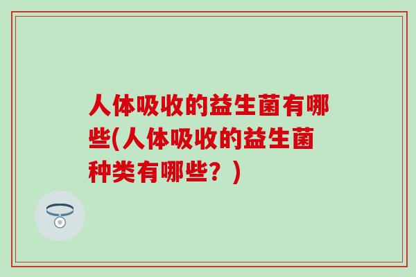 人体吸收的益生菌有哪些(人体吸收的益生菌种类有哪些?) 人体吸收的益生菌有哪些(人体吸收的益生菌种类有哪些?)