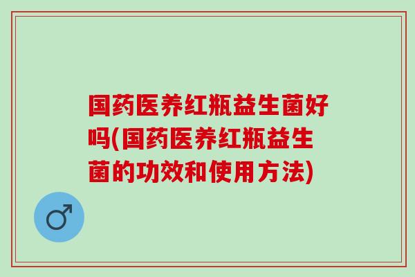 国药医养红瓶益生菌好吗(国药医养红瓶益生菌的功效和使用方法)