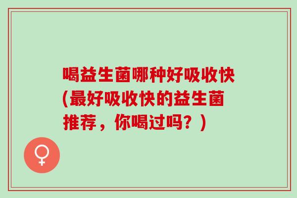 喝益生菌哪种好吸收快(好吸收快的益生菌推荐,你喝过吗?) 喝益生菌哪种好吸收快(好吸收快的益生菌推荐,你喝过吗?)