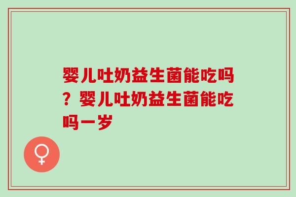 婴儿吐奶益生菌能吃吗?婴儿吐奶益生菌能吃吗一岁 婴儿吐奶益生菌能吃吗?婴儿吐奶益生菌能吃吗一岁
