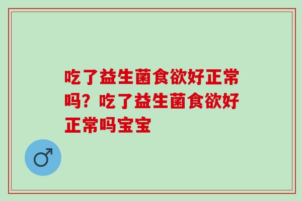 吃了益生菌好正常吗?吃了益生菌好正常吗宝宝 吃了益生菌好正常吗?吃了益生菌好正常吗宝宝