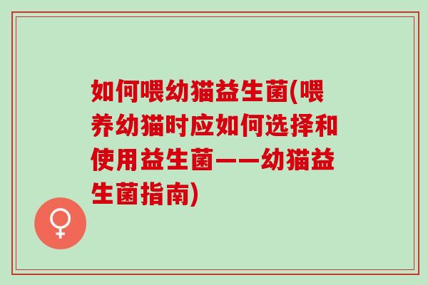 如何喂幼猫益生菌(喂养幼猫时应如何选择和使用益生菌——幼猫益生菌指南)