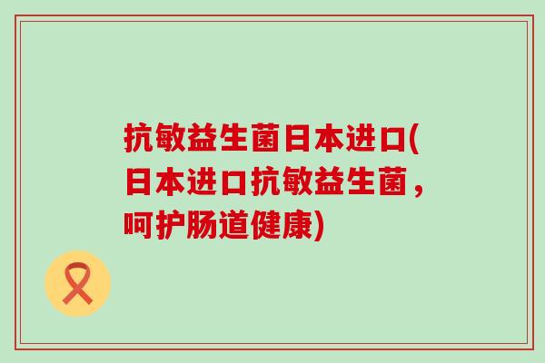 抗敏益生菌日本进口(日本进口抗敏益生菌,呵护肠道健康) 抗敏益生菌日本进口(日本进口抗敏益生菌,呵护肠道健康)
