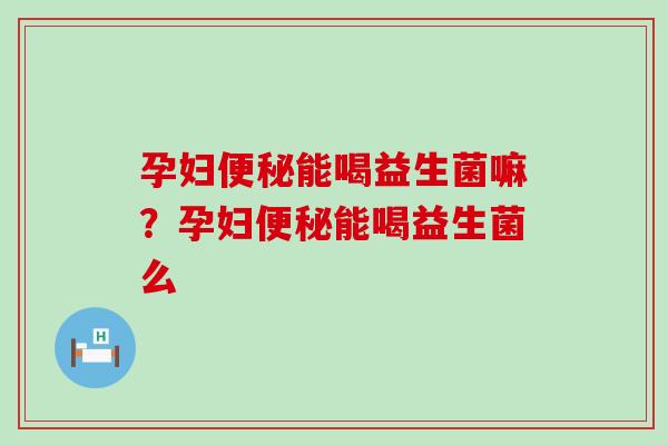 孕妇能喝益生菌嘛？孕妇能喝益生菌么