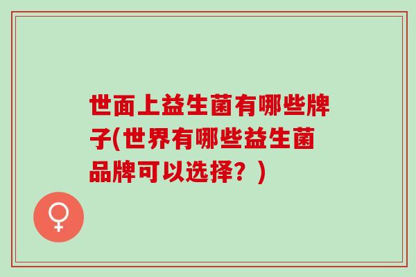世面上益生菌有哪些牌子(世界有哪些益生菌品牌可以选择?) 世面上益生菌有哪些牌子(世界有哪些益生菌品牌可以选择?)