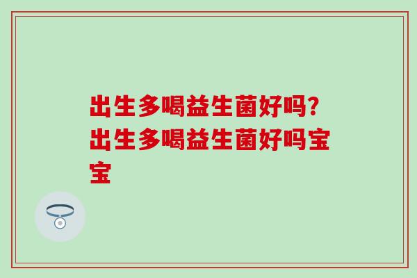 出生多喝益生菌好吗?出生多喝益生菌好吗宝宝 出生多喝益生菌好吗?出生多喝益生菌好吗宝宝
