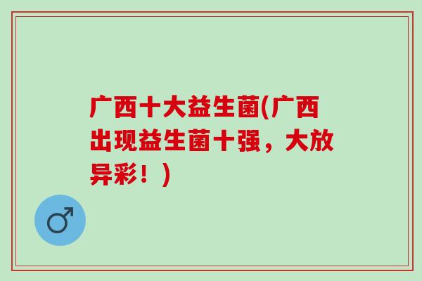 广西十大益生菌(广西出现益生菌十强,大放异彩!) 广西十大益生菌(广西出现益生菌十强,大放异彩!)