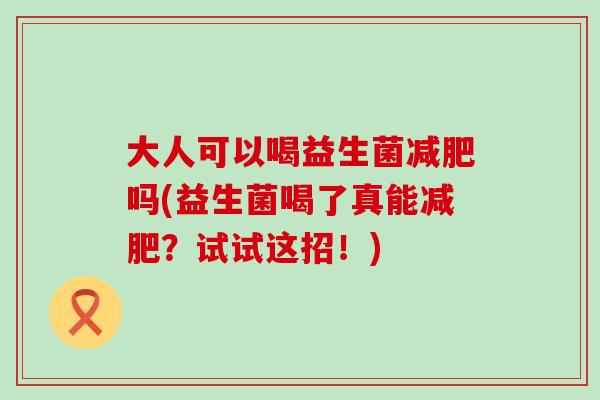 大人可以喝益生菌吗(益生菌喝了真能？试试这招！)