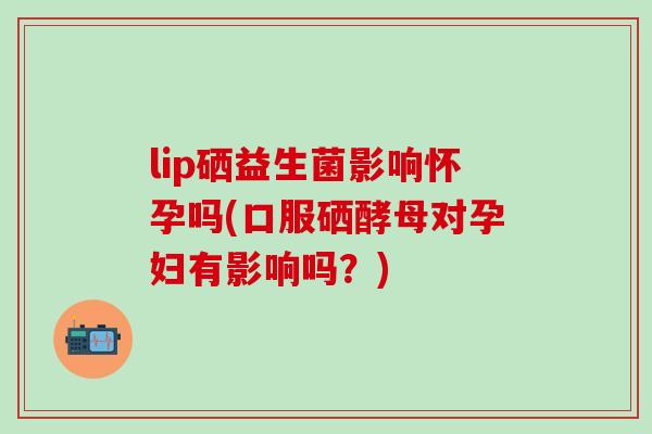 lip硒益生菌影响怀孕吗(口服硒酵母对孕妇有影响吗?) lip硒益生菌影响怀孕吗(口服硒酵母对孕妇有影响吗?)